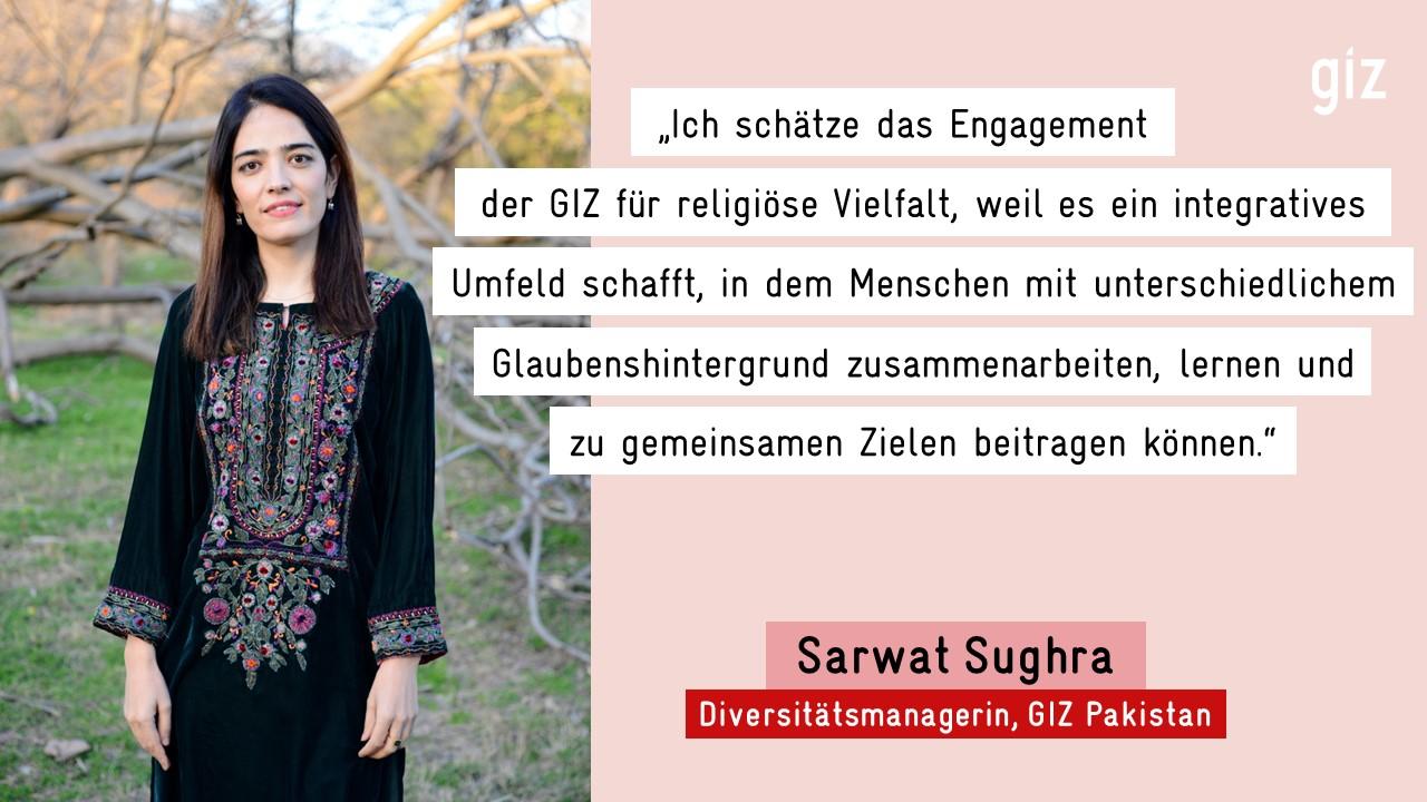 „Ich schätze das Engagement der GIZ für religiöse Vielfalt, weil es ein integratives Umfeld schafft, in dem Menschen mit unterschiedlichem Glaubenshintergrund zusammenarbeiten, lernen und zu gemeinsamen Zielen beitragen können." - Sarwat Sughra Diversitätsmanagerin, GIZ Pakistan